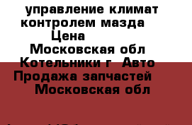 управление климат контролем мазда 3 › Цена ­ 2 000 - Московская обл., Котельники г. Авто » Продажа запчастей   . Московская обл.